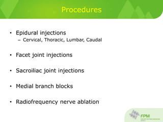 Procedures
• Epidural injections
– Cervical, Thoracic, Lumbar, Caudal
• Facet joint injections
• Sacroiliac joint injections
• Medial branch blocks
• Radiofrequency nerve ablation
 