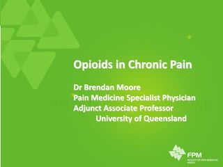 Opioids in Chronic Pain
Dr Brendan Moore
Pain Medicine Specialist Physician
Adjunct Associate Professor
University of Queensland
 