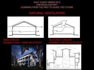 GULF COAST GREEN 2013
CREATE(D) HISTORY:
LEARNING FROM THE PAST TO GUIDE THE FUTURE
NATURAL VENTILATION
WIND DRIVEN
CROSS-FLOW + VENTURI EFFECT
BUOYANCY DRIVEN
CHIMNEY OR STACK EFFECT
 