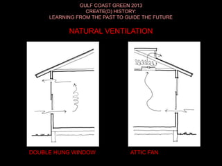 GULF COAST GREEN 2013
CREATE(D) HISTORY:
LEARNING FROM THE PAST TO GUIDE THE FUTURE
NATURAL VENTILATION
DOUBLE HUNG WINDOW ATTIC FAN
 
