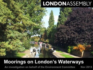 Moorings on London’s Waterways
An investigation on behalf of the Environment Committee

Nov 2013

 