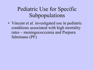 Pediatric Use for Specific Subpopulations Vincent et al. investigated use in pediatric conditions associated with high mortality rates – meningococcemia and Purpura fulminans (PF)‏ 