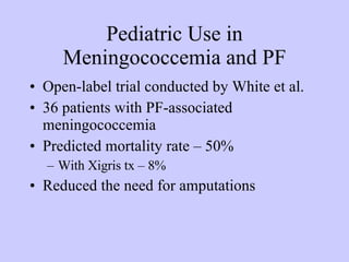 Pediatric Use in Meningococcemia and PF Open-label trial conducted by White et al. 36 patients with PF-associated meningococcemia Predicted mortality rate – 50% With Xigris tx – 8% Reduced the need for amputations 