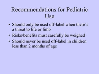Recommendations for Pediatric Use Should only be used off-label when there’s a threat to life or limb Risks/benefits must carefully be weighed Should never be used off-label in children less than 2 months of age 