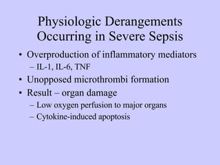 Physiologic Derangements Occurring in Severe Sepsis Overproduction of inflammatory mediators  IL-1, IL-6, TNF Unopposed microthrombi formation Result – organ damage Low oxygen perfusion to major organs Cytokine-induced apoptosis 