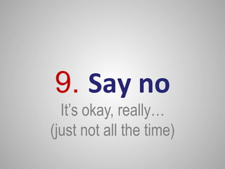 9. Say	
  no
	
  

It’s okay, really…
(just not all the time)

 