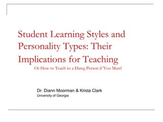 Student Learning Styles and
Personality Types: Their
Implications for Teaching
    Or How to Teach to a Dawg Person if You Must!



     Dr. Diann Moorman & Krista Clark
     University of Georgia
 