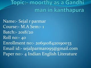 Name:- Sejal r parmar
Course:- M.A Sem:- 1
Batch:- 2018/20
Roll no:- 40
Enrollment no:- 2069108420190033
Email id:- sejalparmar095@gmail.com
Paper no:- 4 Indian English Literature
 