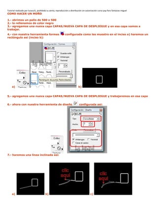 Tutorial realizado por luzazul1, prohibida su venta, reproducción o distribución sin autorización curso psp foro fantasias miguel
COMO HACER UN MOÑO
1.- abrimos un paño de 500 x 500
2.- lo rellenamos de color negro
3.- agregamos una nueva capa CAPAS/NUEVA CAPA DE DESPLIEGUE y en esa capa vamos a
trabajar.
4.- con nuestra herramienta formas configurada como les muestro en el inciso a) haremos un
rectángulo asi (inciso b):
a) b)
5.- agregamos una nueva capa CAPAS/NUEVA CAPA DE DESPLIEGUE y trabajaremos en esa capa
6.- ahora con nuestra herramienta de diseño configurada asi:
7.- haremos una linea inclinada así:
a) b) c)
 