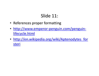 Slide 11: 
• References proper formatting 
• http://www.emperor‐penguin.com/penguin‐
  lifecycle.html
• http://en.wikipedia.org/wiki/Aptenodytes_for
  steri
 