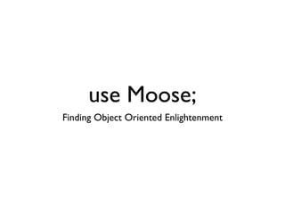 use Moose;
Finding Object Oriented Enlightenment
 