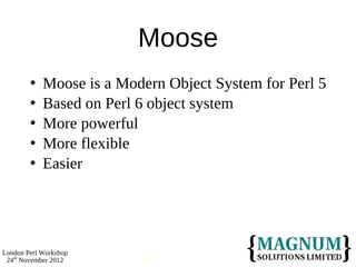 Moose
           Moose is a Modern Object System for Perl 5
           Based on Perl 6 object system
           More powerful
           More flexible
           Easier




London Perl Workshop
 24th November 2012       24
 