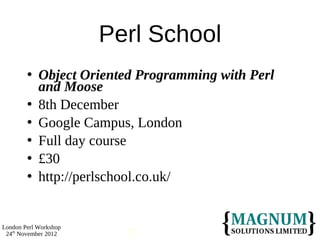 Perl School
           Object Oriented Programming with Perl
            and Moose
           8th December
           Google Campus, London
           Full day course
           £30
           http://perlschool.co.uk/


London Perl Workshop
 24th November 2012      72
 