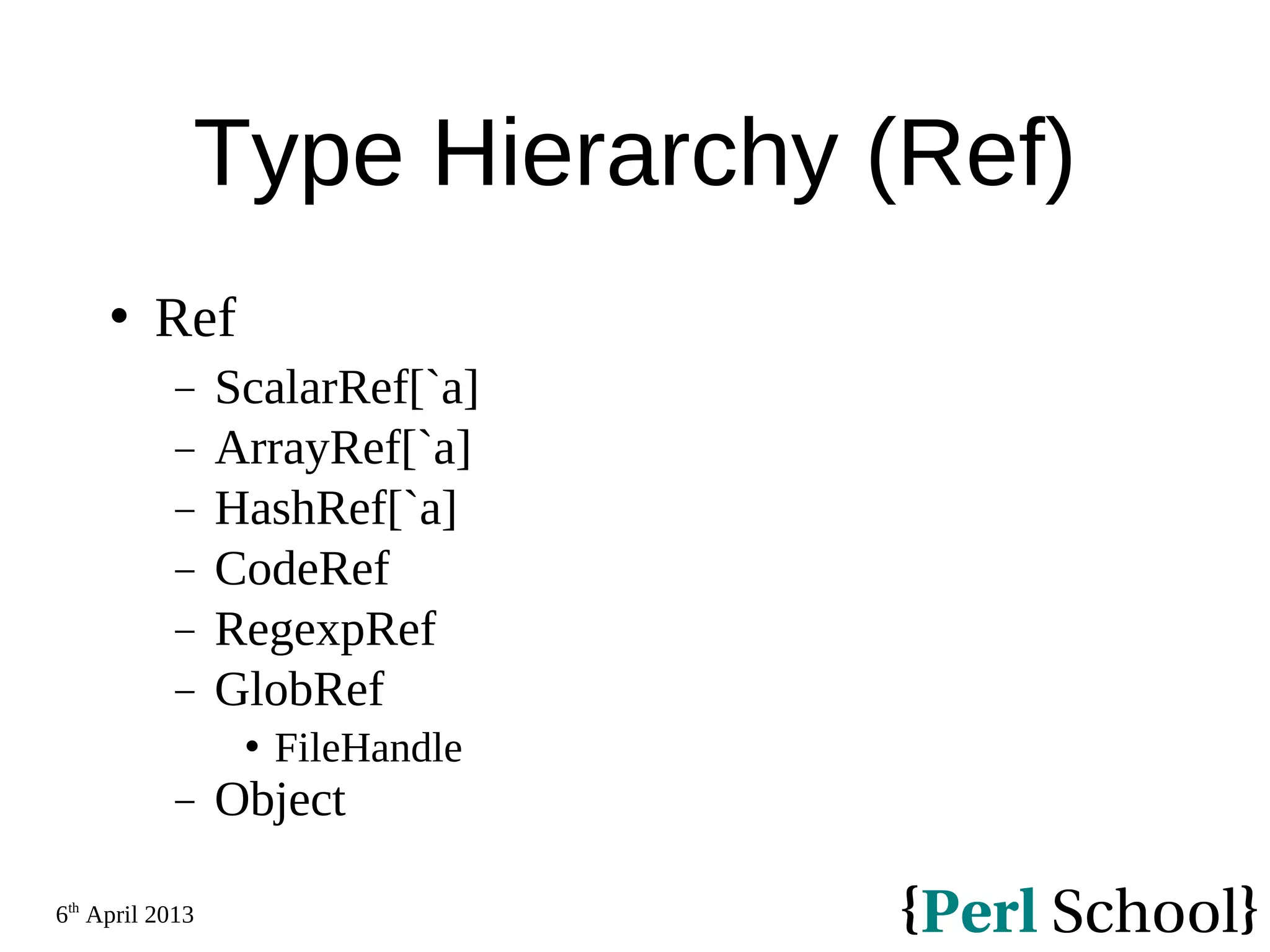 6th April 2013 Type Hierarchy (Ref)  Ref − ScalarRef[`a] − ArrayRef[`a] − HashRef[`a] − CodeRef − RegexpRef − GlobRef  FileHandle − Object 