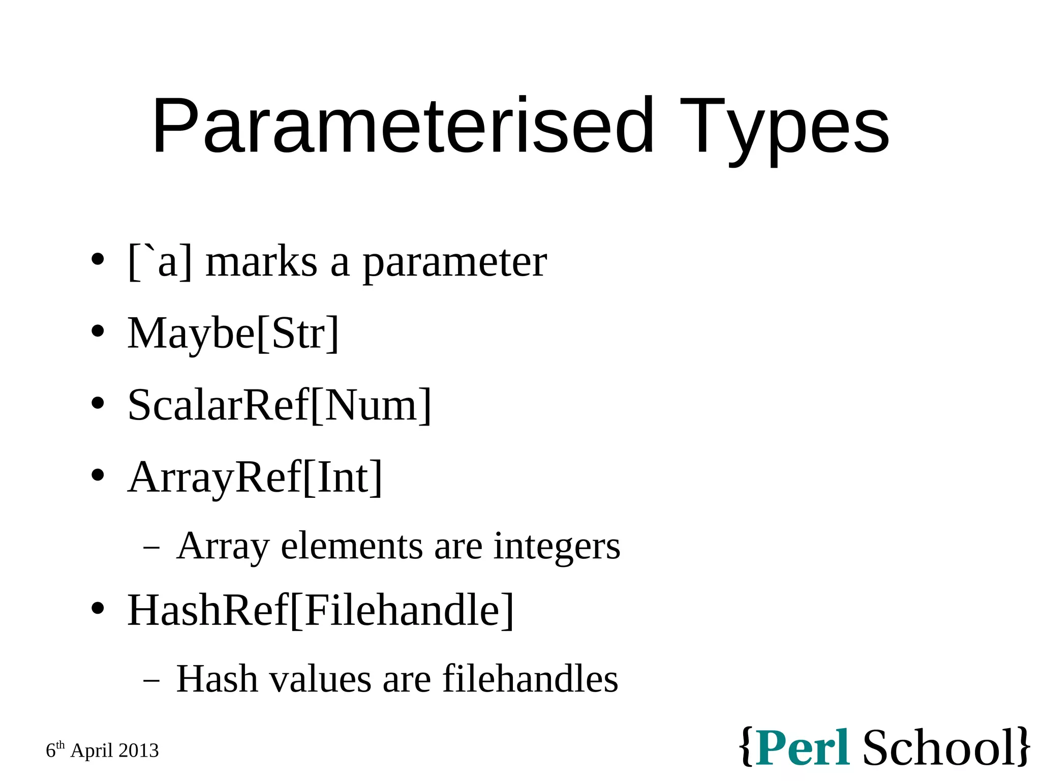 6th April 2013 Parameterised Types  [`a] marks a parameter  Maybe[Str]  ScalarRef[Num]  ArrayRef[Int] − Array elements are integers  HashRef[Filehandle] − Hash values are filehandles 