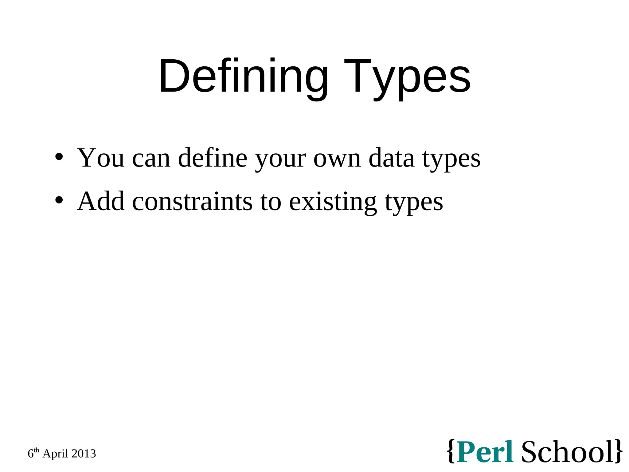 6th April 2013 Defining Types  You can define your own data types  Add constraints to existing types 
