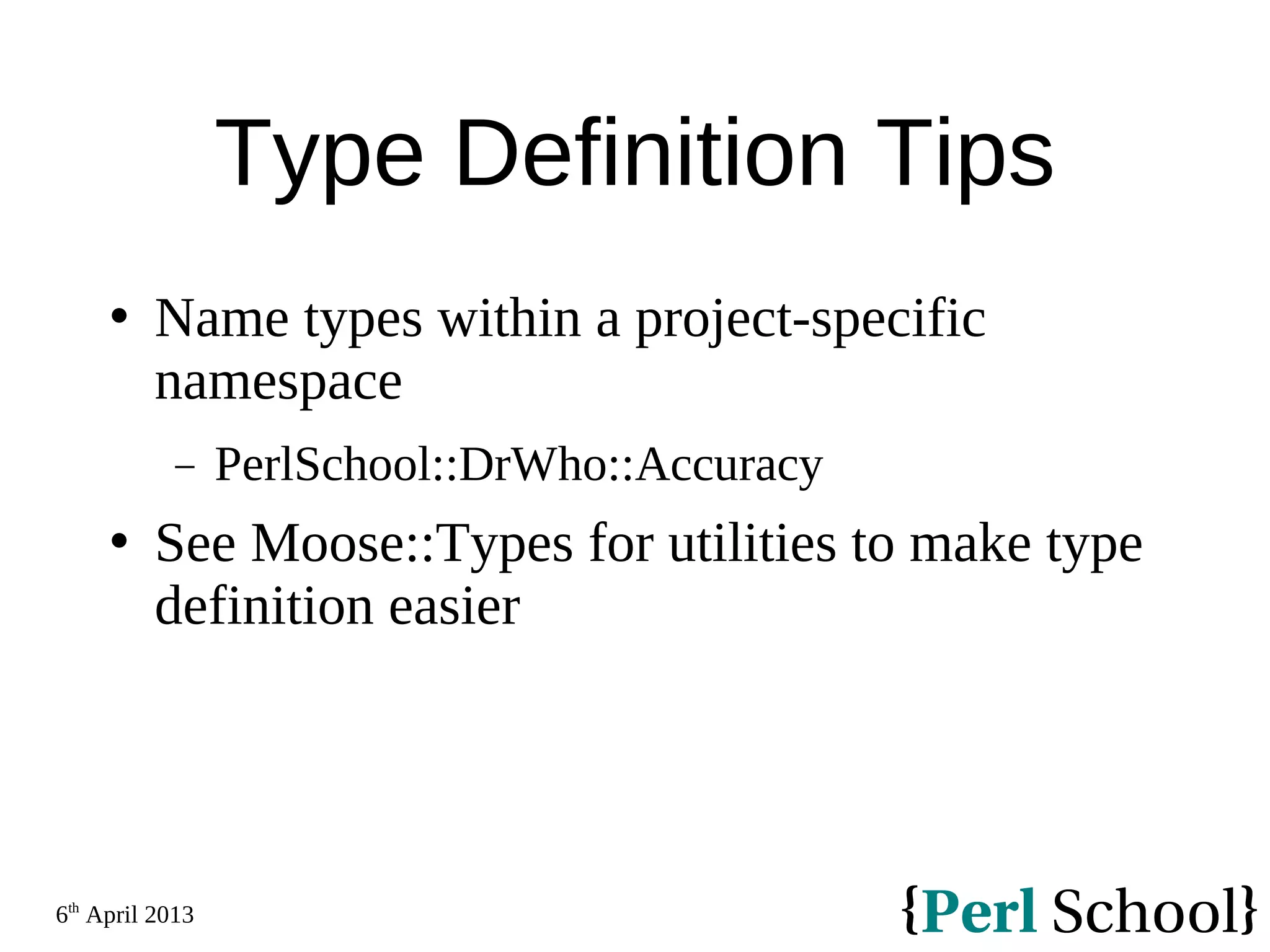 6th April 2013 Type Definition Tips  Name types within a project-specific namespace − PerlSchool::DrWho::Accuracy  See Moose::Types for utilities to make type definition easier 