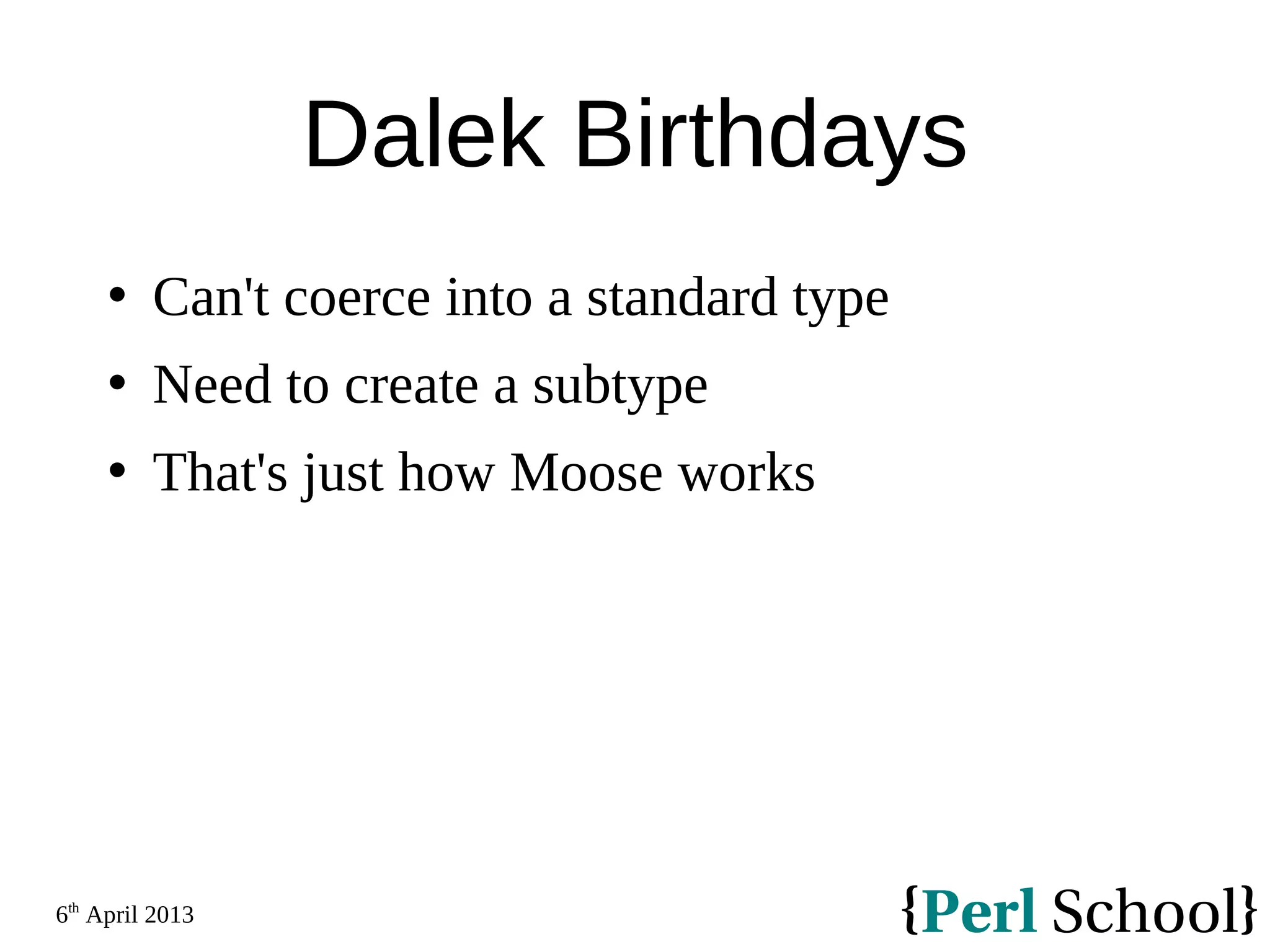 6th April 2013 Dalek Birthdays  Can't coerce into a standard type  Need to create a subtype  That's just how Moose works 