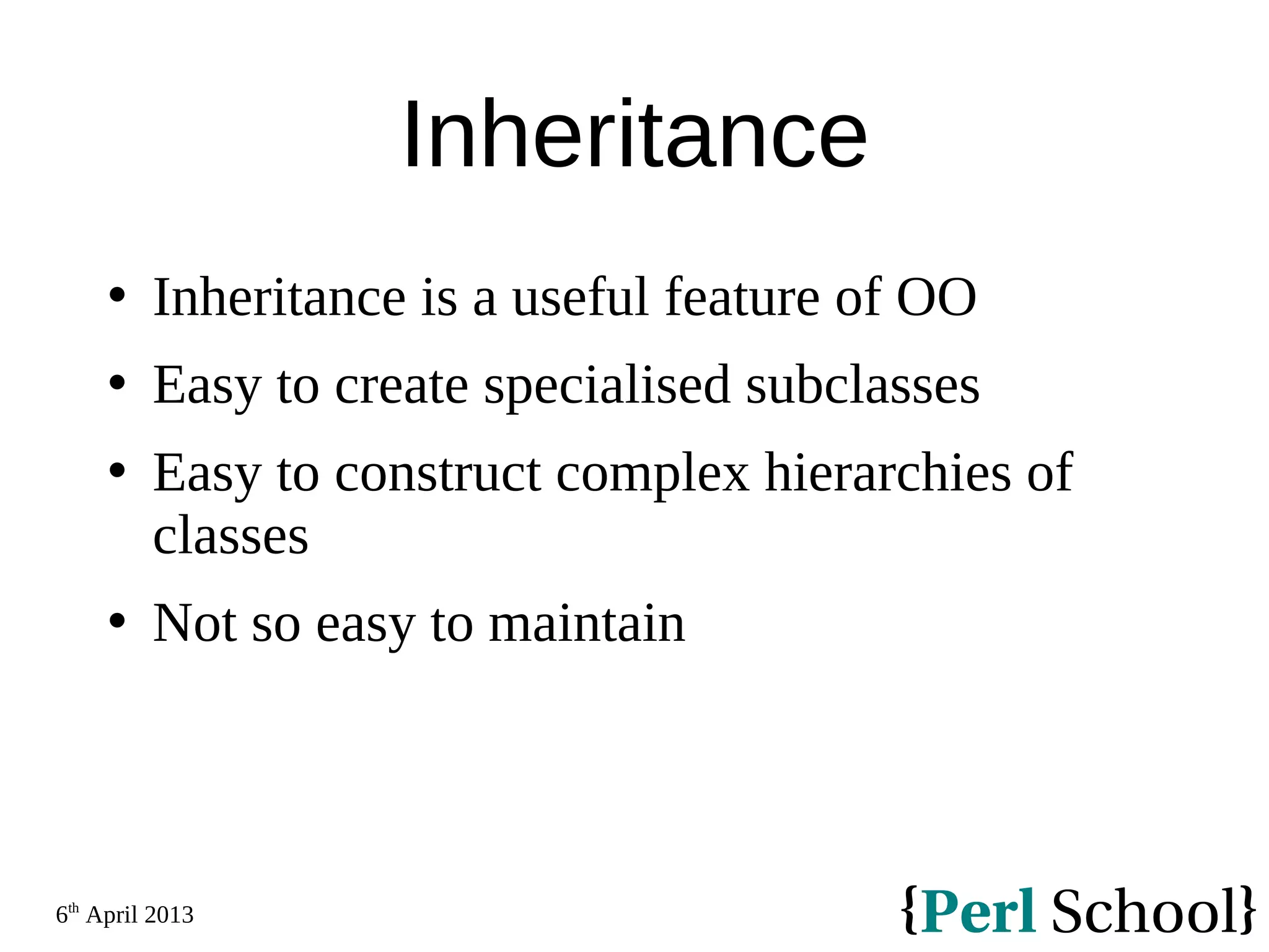 6th April 2013 Inheritance  Inheritance is a useful feature of OO  Easy to create specialised subclasses  Easy to construct complex hierarchies of classes  Not so easy to maintain 