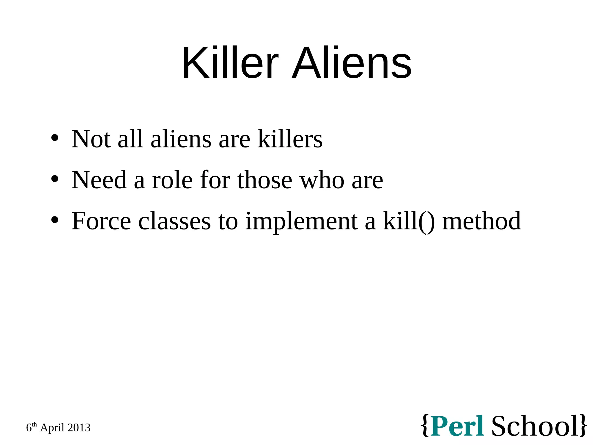 6th April 2013 Killer Aliens  Not all aliens are killers  Need a role for those who are  Force classes to implement a kill() method 