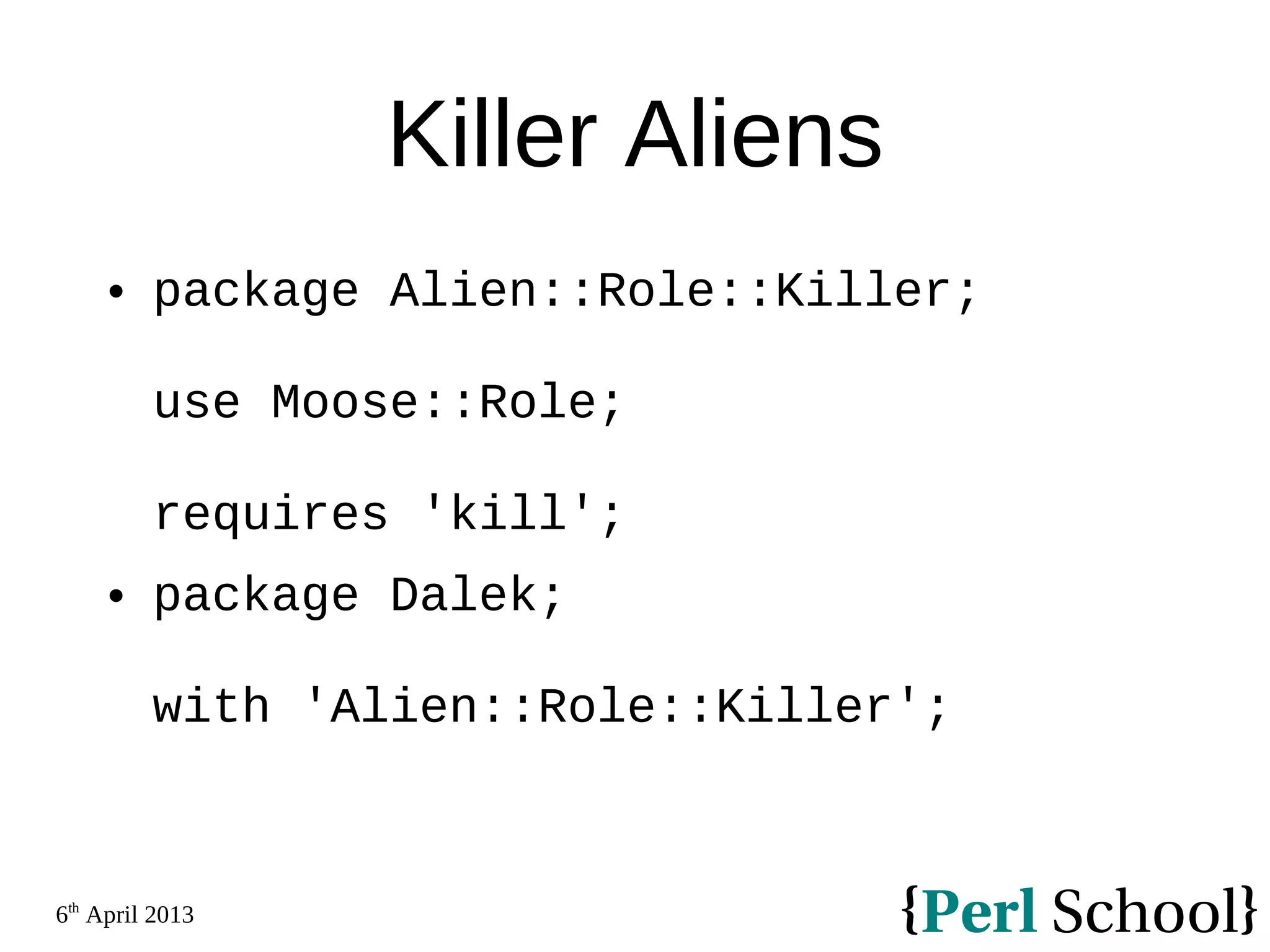 6th April 2013 Killer Aliens  package Alien::Role::Killer; use Moose::Role; requires 'kill';  package Dalek; with 'Alien::Role::Killer'; 