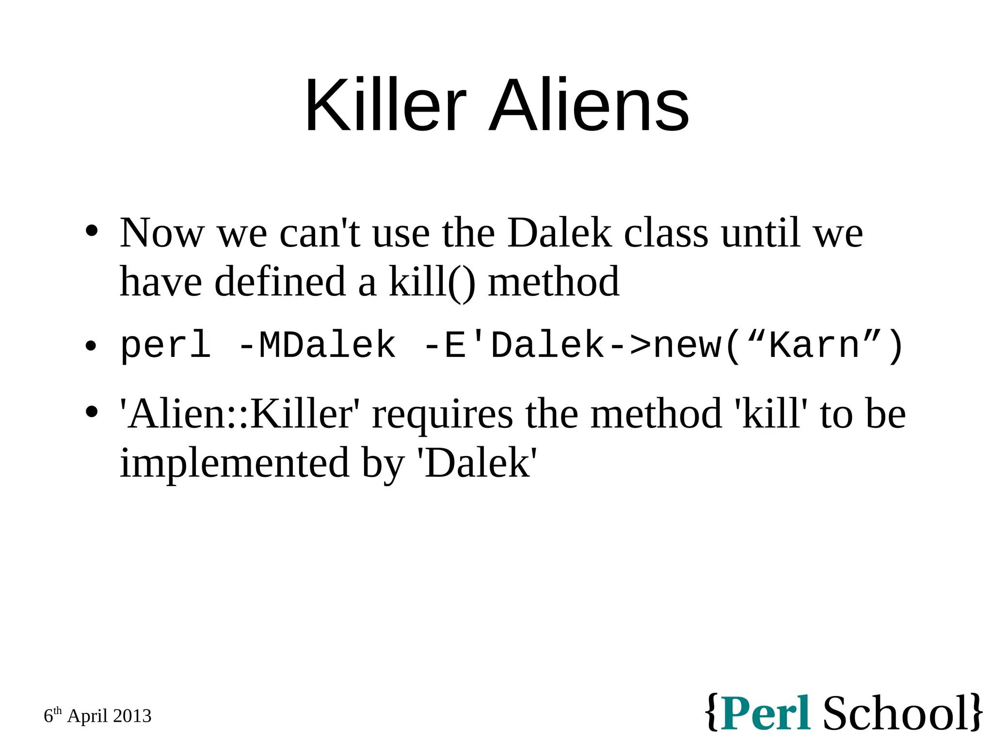 6th April 2013 Killer Aliens  Now we can't use the Dalek class until we have defined a kill() method  perl -MDalek -E'Dalek->new(“Karn”)  'Alien::Killer' requires the method 'kill' to be implemented by 'Dalek' 