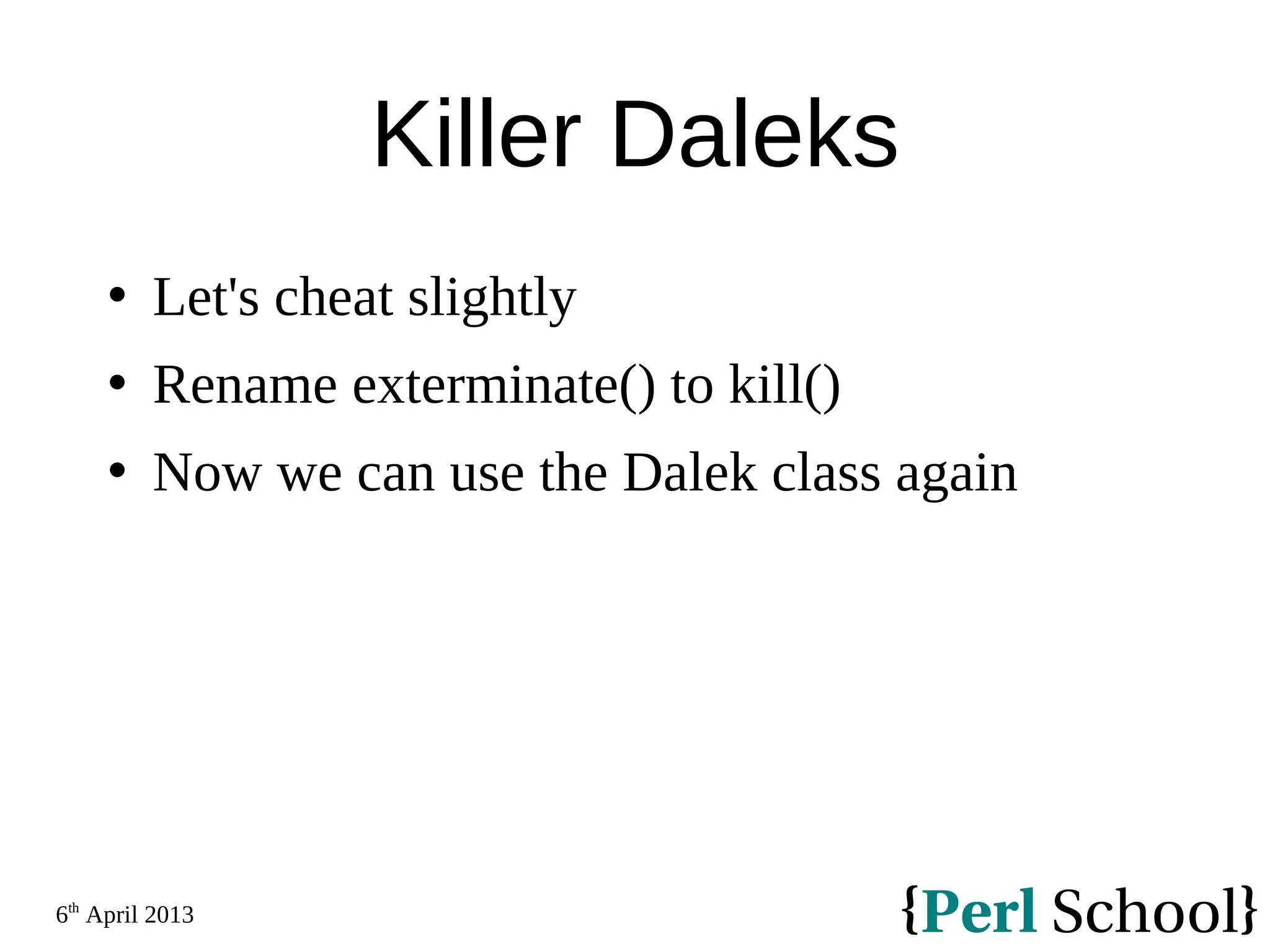 6th April 2013 Killer Daleks  Let's cheat slightly  Rename exterminate() to kill()  Now we can use the Dalek class again 