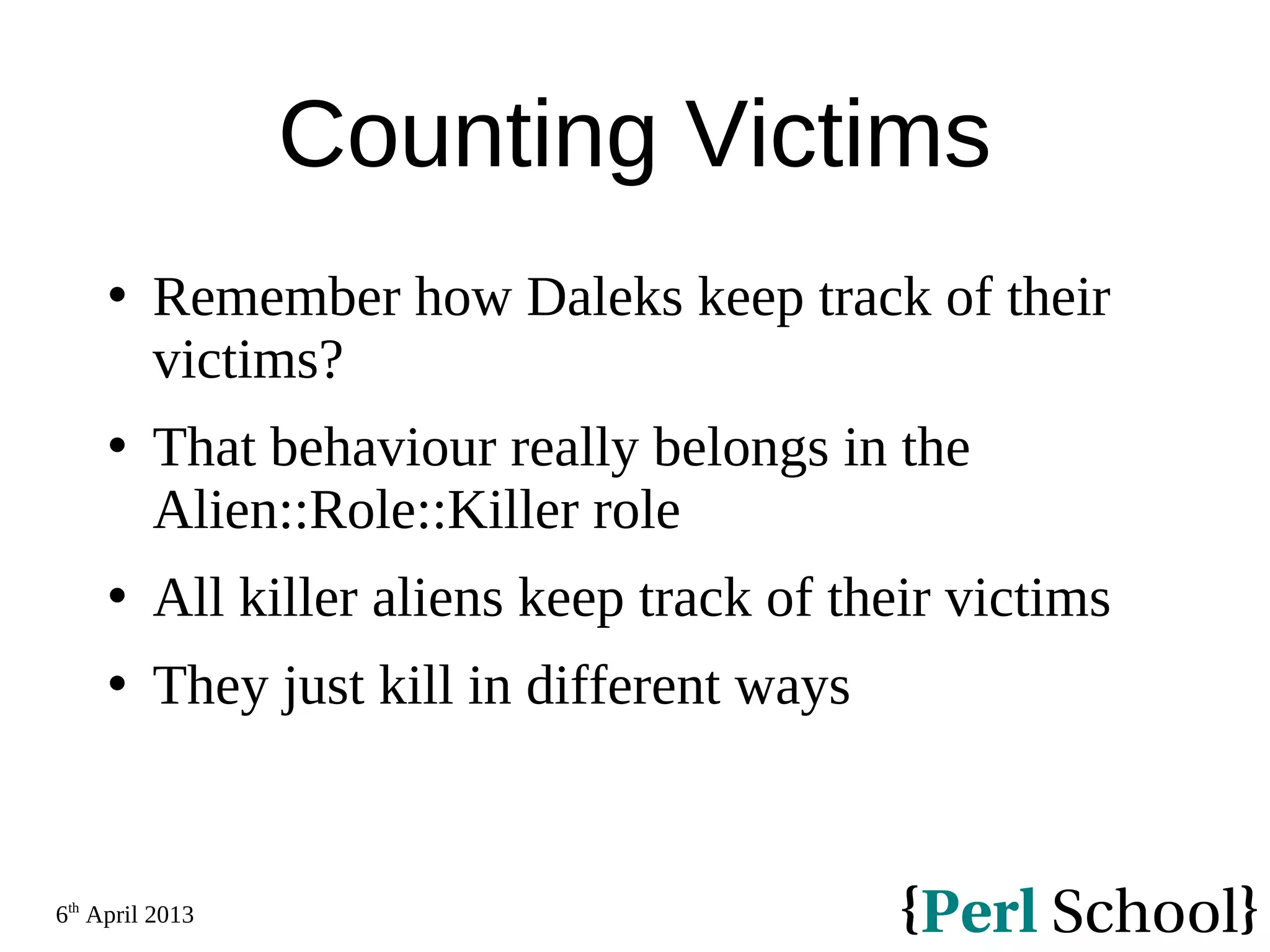 6th April 2013 Counting Victims  Remember how Daleks keep track of their victims?  That behaviour really belongs in the Alien::Role::Killer role  All killer aliens keep track of their victims  They just kill in different ways 