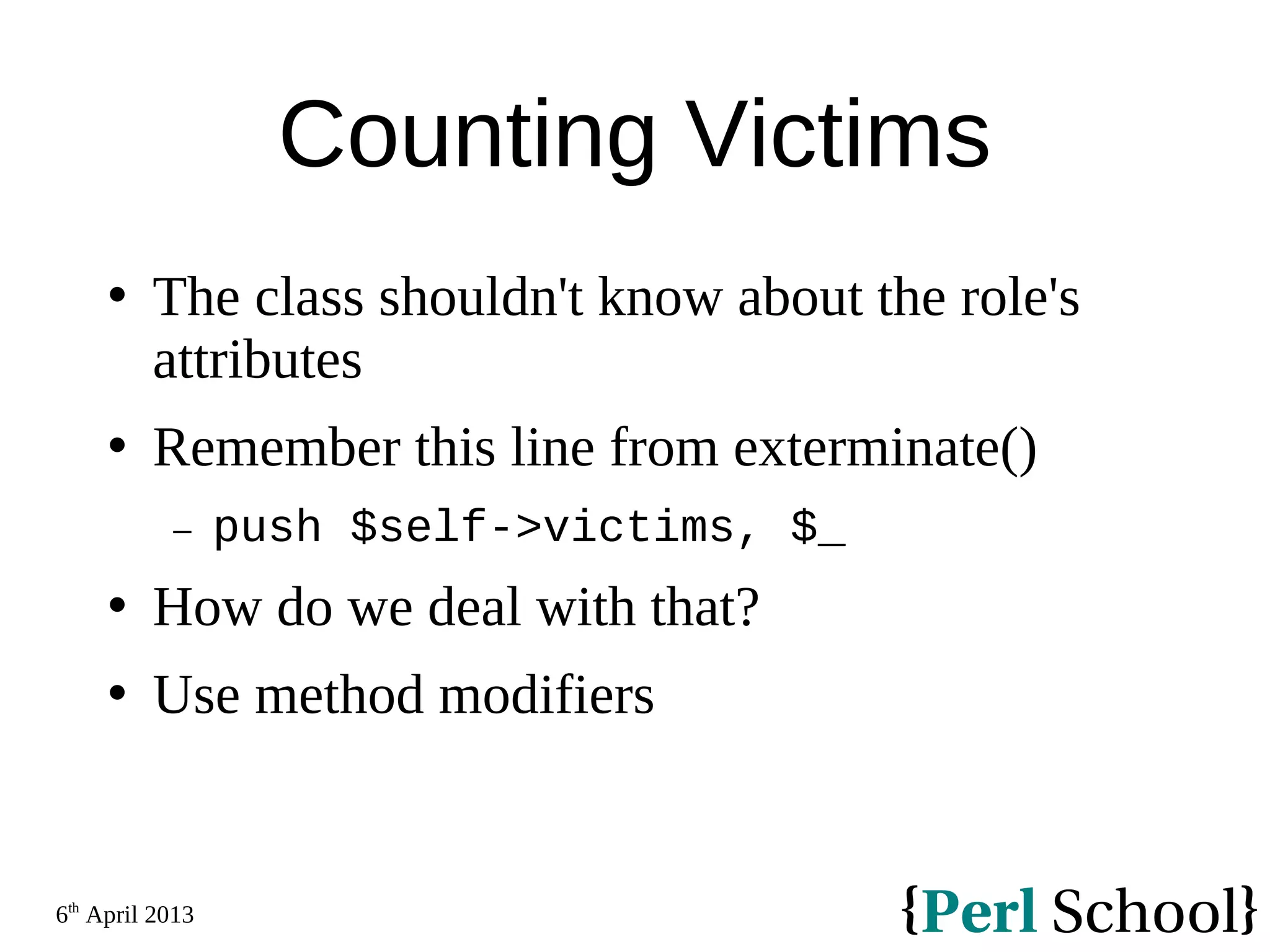 6th April 2013 Counting Victims  The class shouldn't know about the role's attributes  Remember this line from exterminate() − push $self->victims, $_  How do we deal with that?  Use method modifiers 
