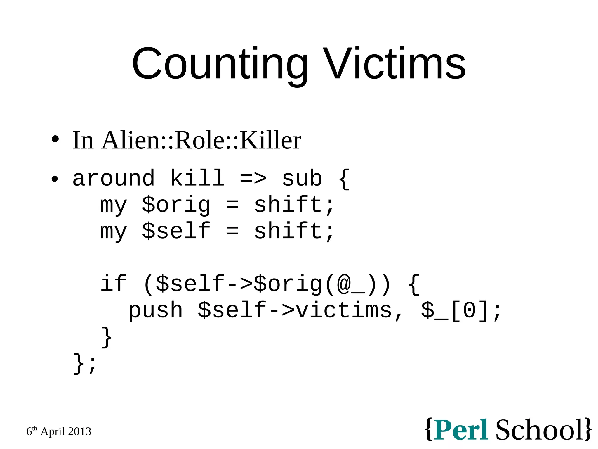 6th April 2013 Counting Victims  In Alien::Role::Killer  around kill => sub { my $orig = shift; my $self = shift; if ($self->$orig(@_)) { push $self->victims, $_[0]; } }; 