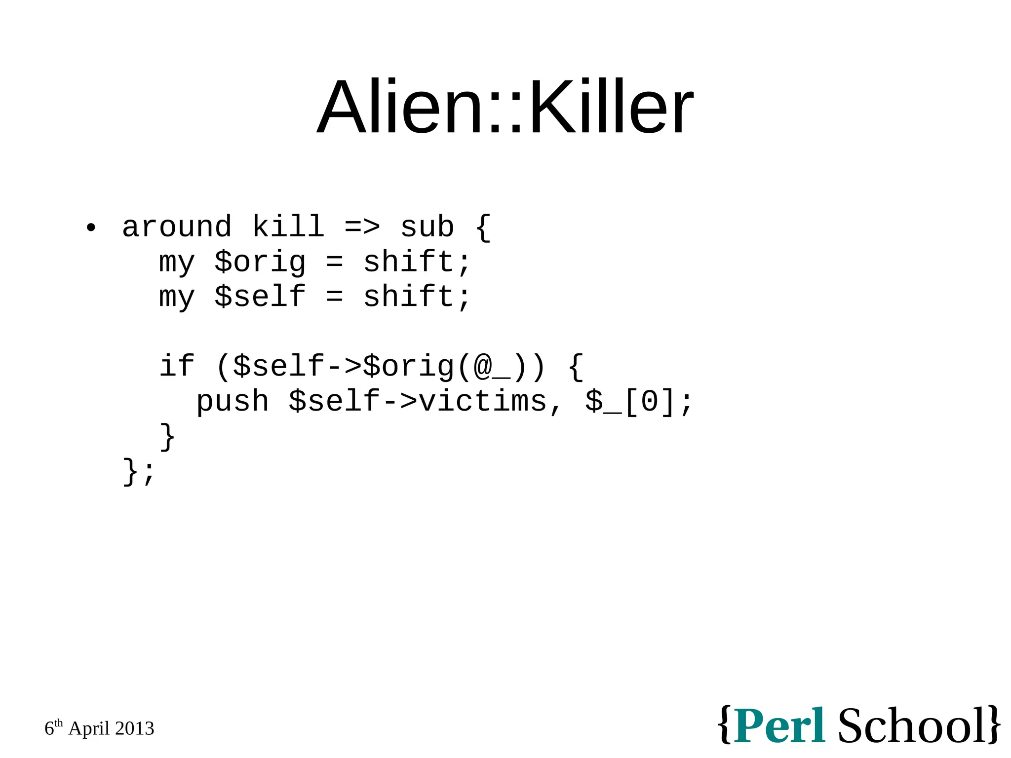 6th April 2013 Alien::Killer  around kill => sub { my $orig = shift; my $self = shift; if ($self->$orig(@_)) { push $self->victims, $_[0]; } }; 