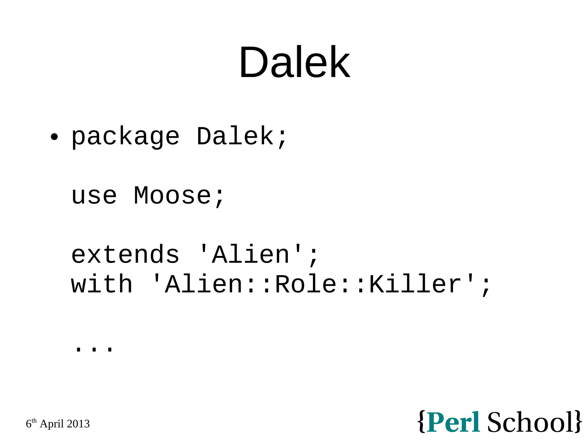 6th April 2013 Dalek  package Dalek; use Moose; extends 'Alien'; with 'Alien::Role::Killer'; ... 