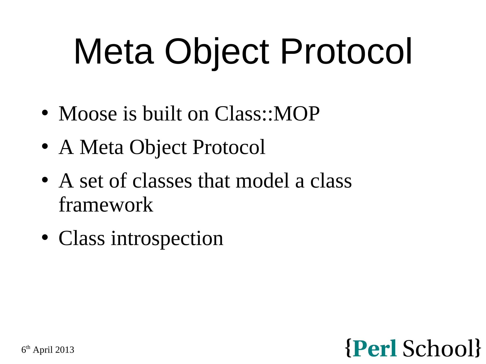 6th April 2013 Meta Object Protocol  Moose is built on Class::MOP  A Meta Object Protocol  A set of classes that model a class framework  Class introspection 