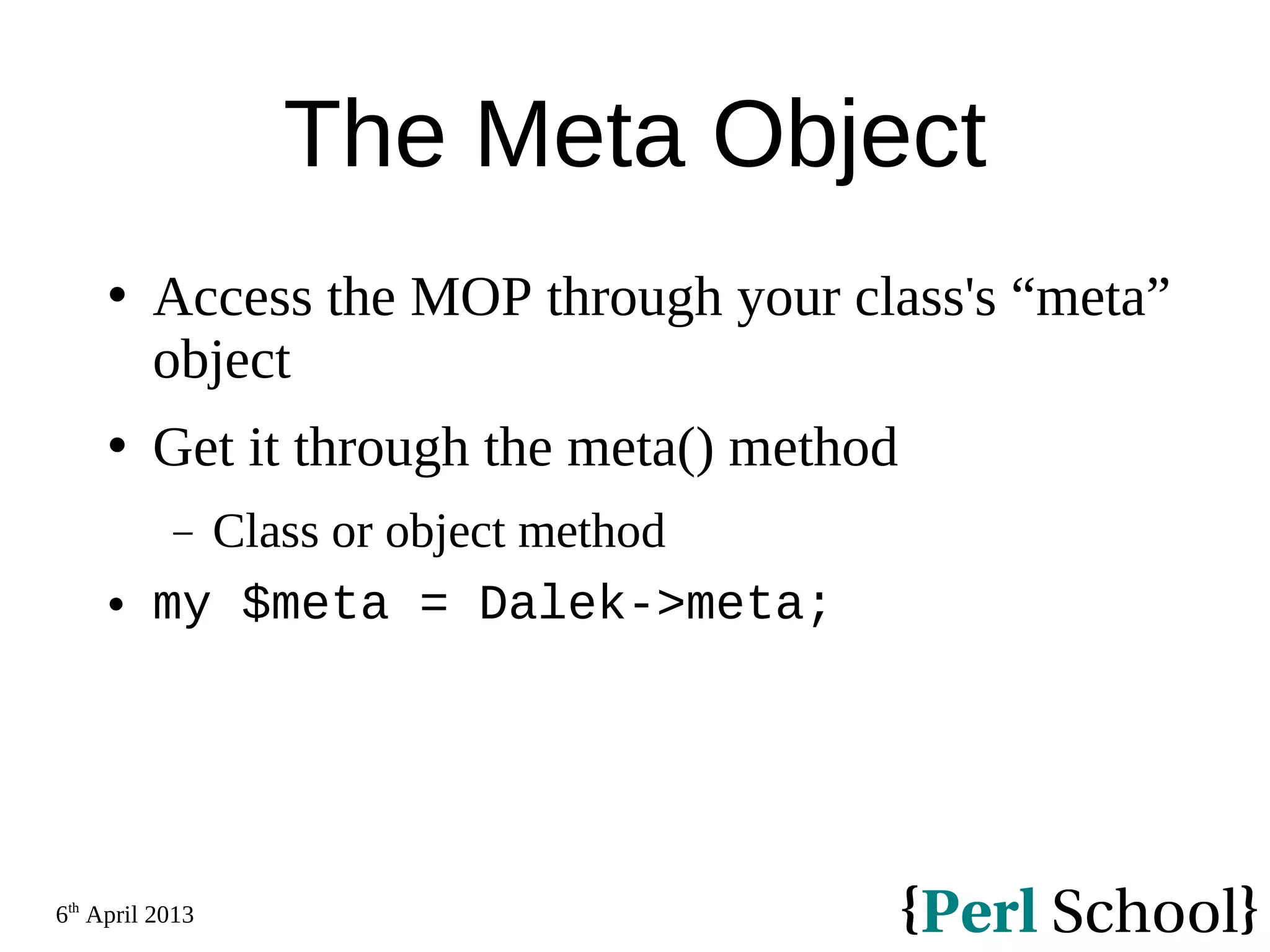 6th April 2013 The Meta Object  Access the MOP through your class's “meta” object  Get it through the meta() method − Class or object method  my $meta = Dalek->meta; 