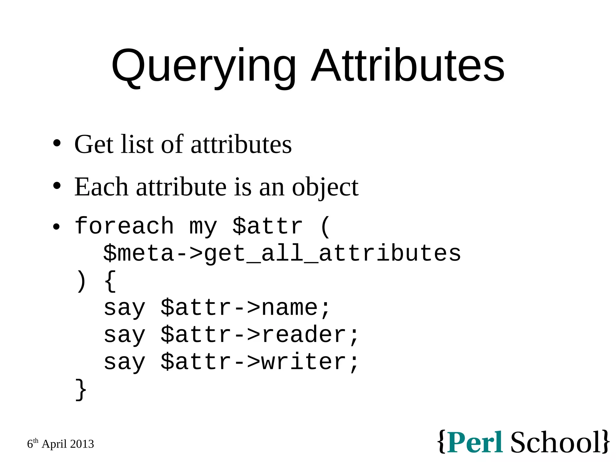 6th April 2013 Querying Attributes  Get list of attributes  Each attribute is an object  foreach my $attr ( $meta->get_all_attributes ) { say $attr->name; say $attr->reader; say $attr->writer; } 