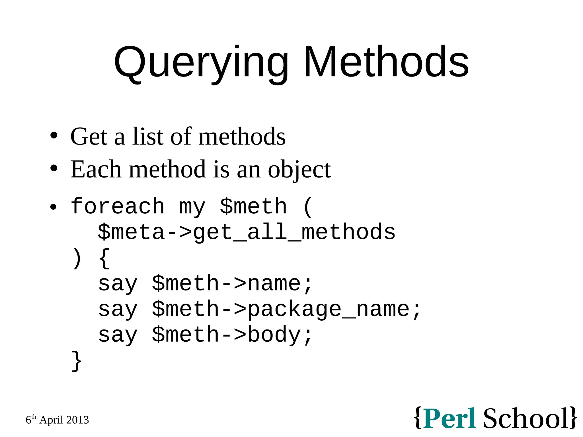 6th April 2013 Querying Methods  Get a list of methods  Each method is an object  foreach my $meth ( $meta->get_all_methods ) { say $meth->name; say $meth->package_name; say $meth->body; } 