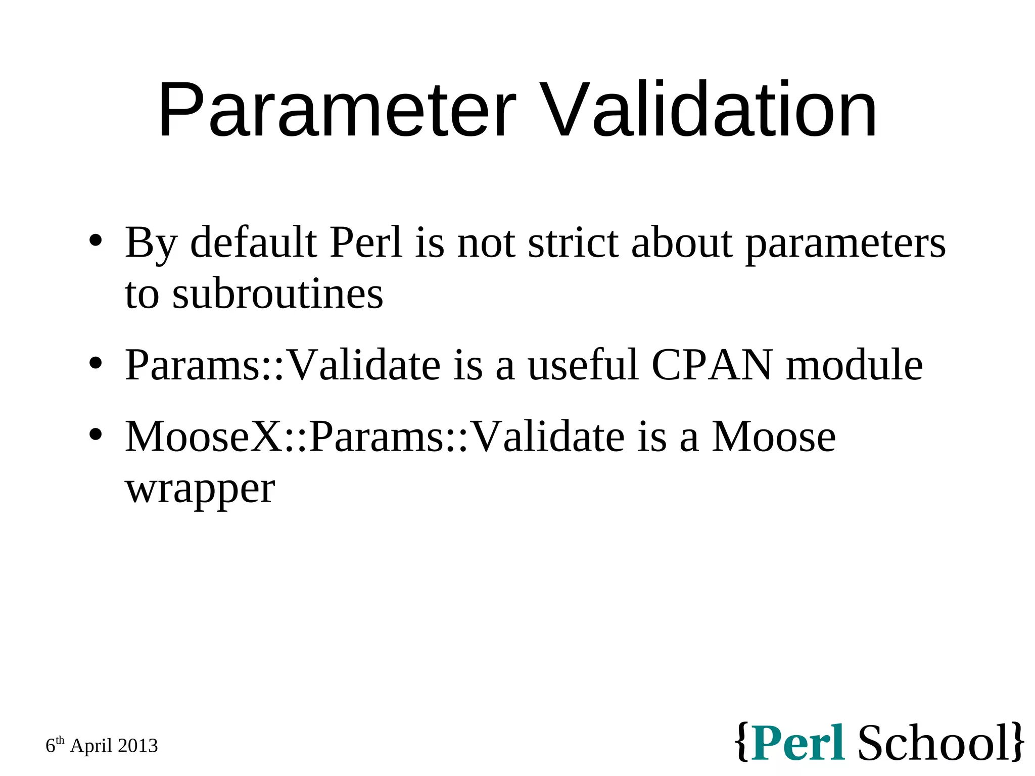 6th April 2013 Parameter Validation  By default Perl is not strict about parameters to subroutines  Params::Validate is a useful CPAN module  MooseX::Params::Validate is a Moose wrapper 