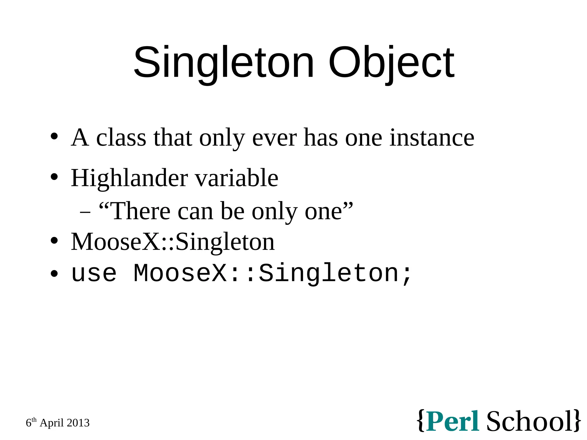 6th April 2013 Singleton Object  A class that only ever has one instance  Highlander variable − “There can be only one”  MooseX::Singleton  use MooseX::Singleton; 