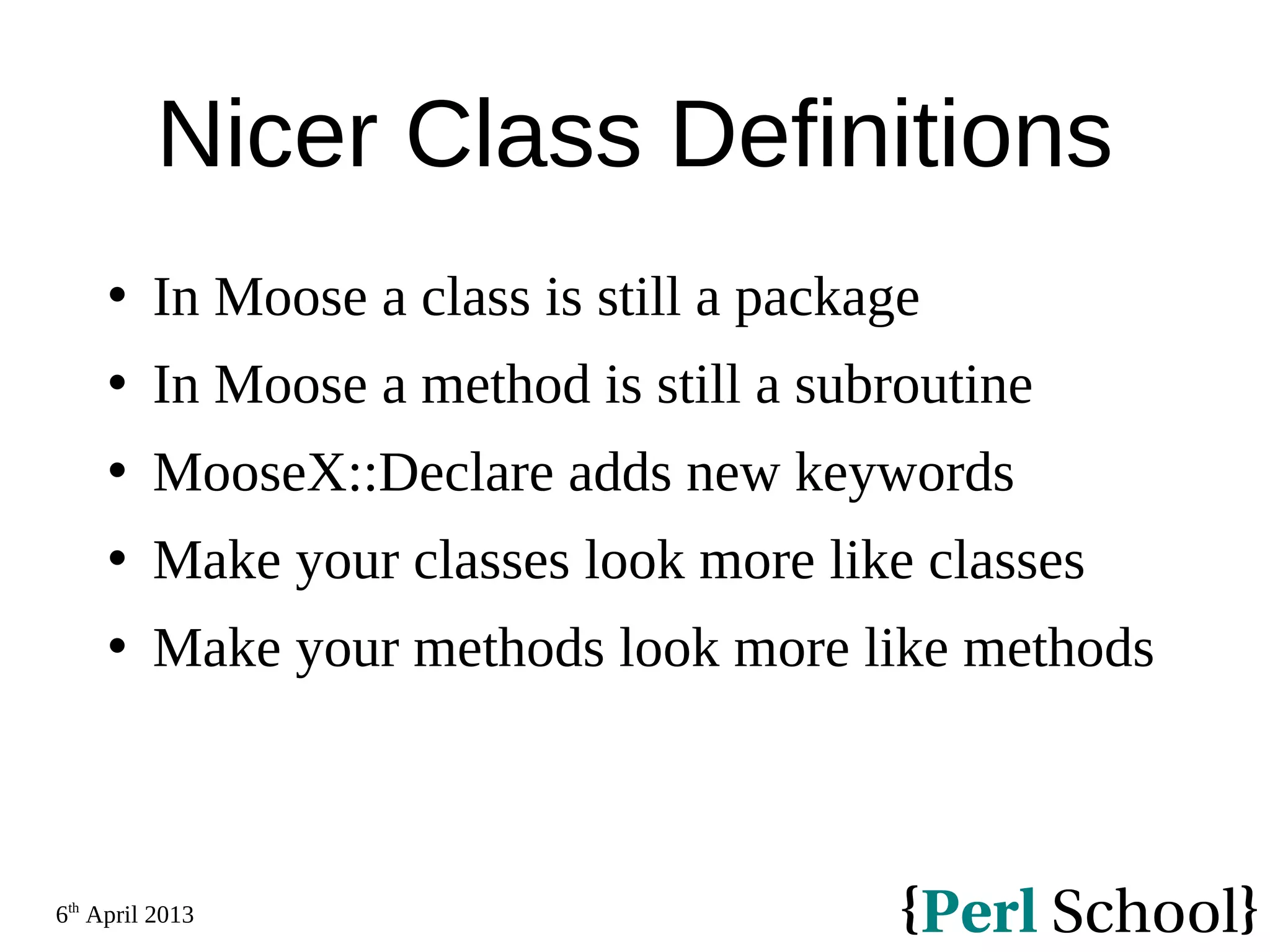 6th April 2013 Nicer Class Definitions  In Moose a class is still a package  In Moose a method is still a subroutine  MooseX::Declare adds new keywords  Make your classes look more like classes  Make your methods look more like methods 