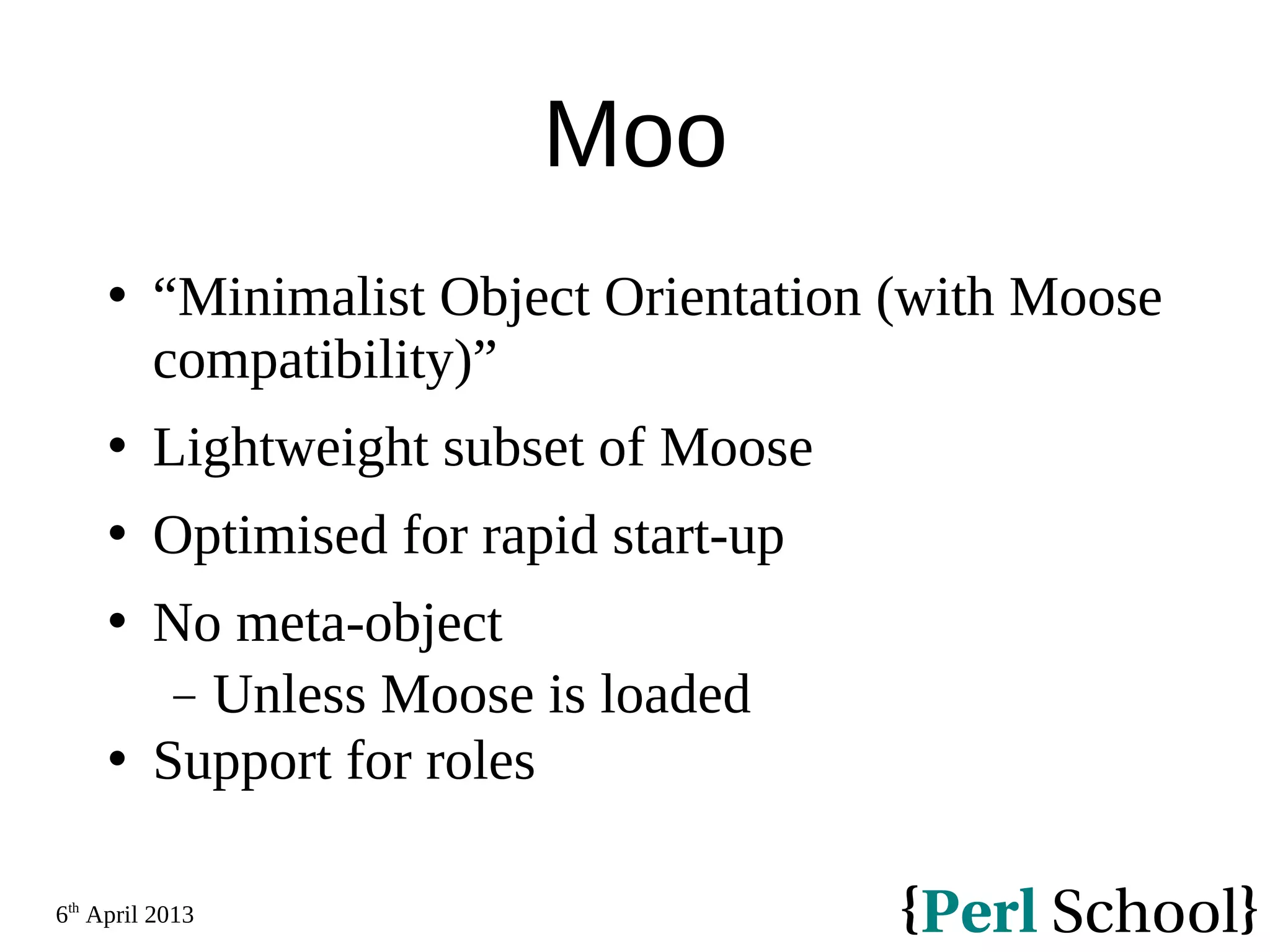 6th April 2013 Moo  “Minimalist Object Orientation (with Moose compatibility)”  Lightweight subset of Moose  Optimised for rapid start-up  No meta-object − Unless Moose is loaded  Support for roles 