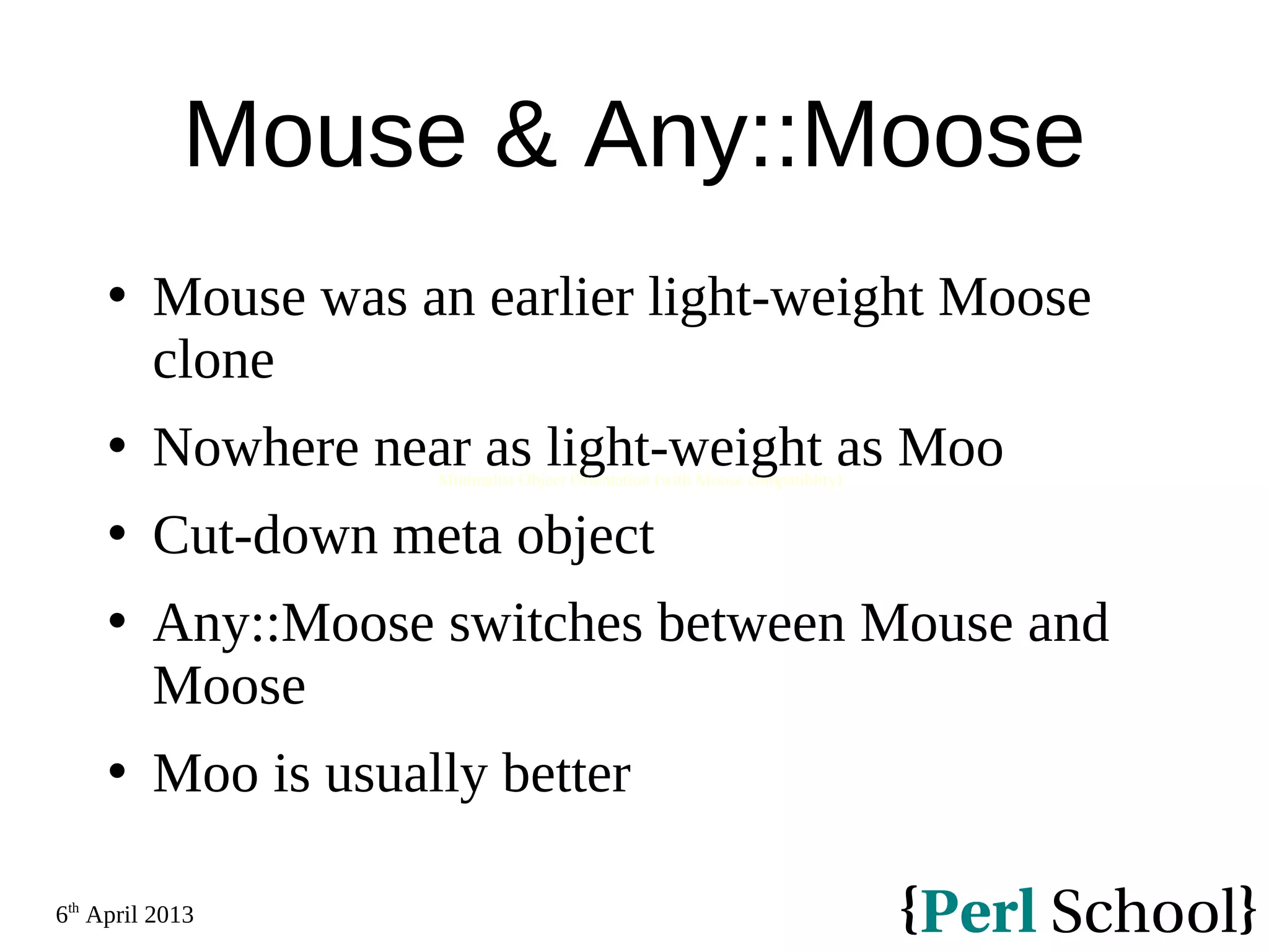 6th April 2013 Mouse & Any::Moose  Mouse was an earlier light-weight Moose clone  Nowhere near as light-weight as Moo  Cut-down meta object  Any::Moose switches between Mouse and Moose  Moo is usually better Minimalist Object Orientation (with Moose compatiblity) 
