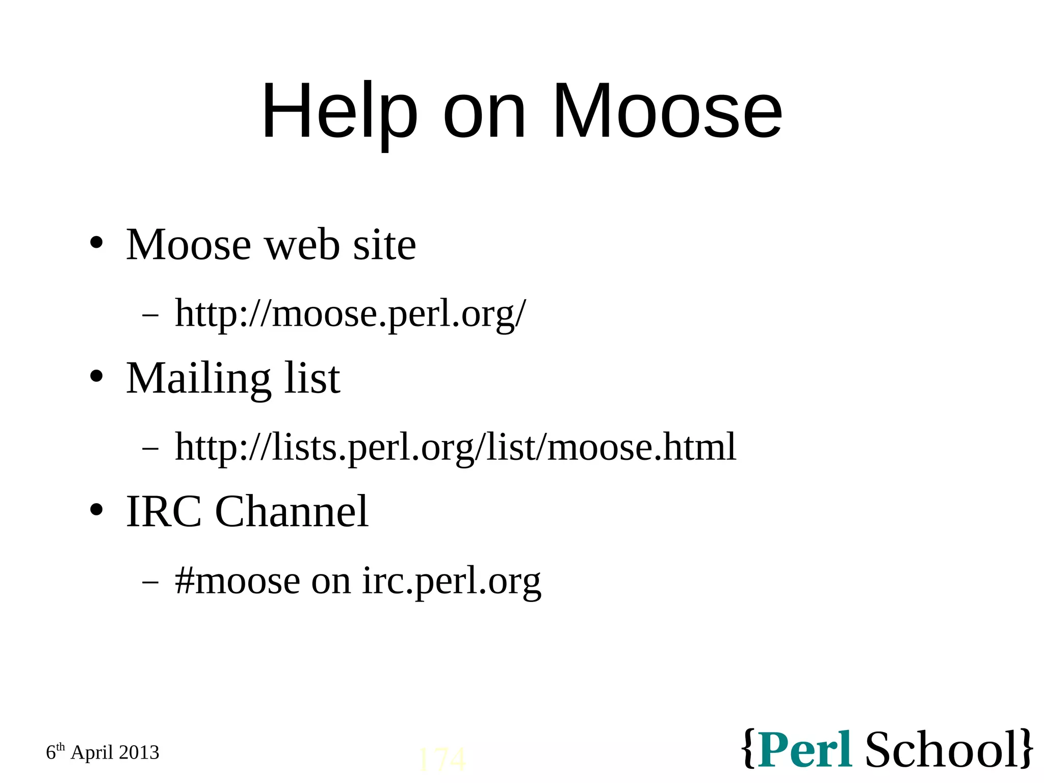 6th April 2013 174 Help on Moose  Moose web site − http://moose.perl.org/  Mailing list − http://lists.perl.org/list/moose.html  IRC Channel − #moose on irc.perl.org 