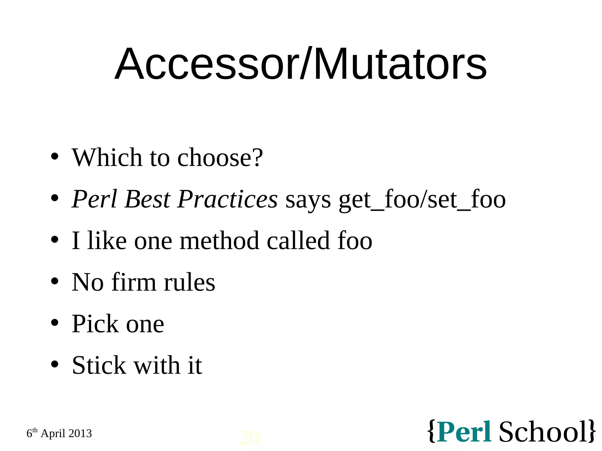 6th April 2013 20 Accessor/Mutators  Which to choose?  Perl Best Practices says get_foo/set_foo  I like one method called foo  No firm rules  Pick one  Stick with it 