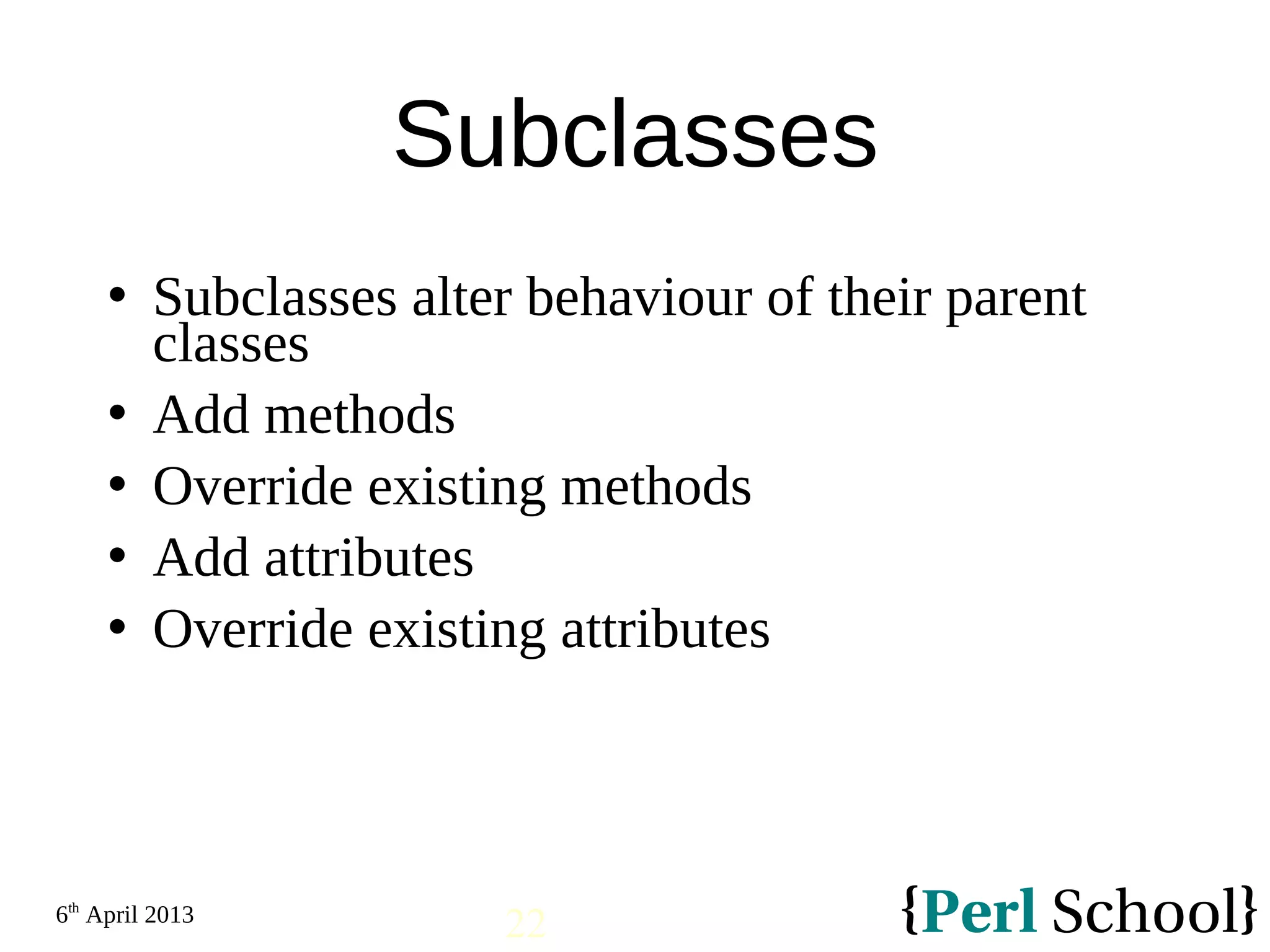 6th April 2013 22 Subclasses  Subclasses alter behaviour of their parent classes  Add methods  Override existing methods  Add attributes  Override existing attributes 
