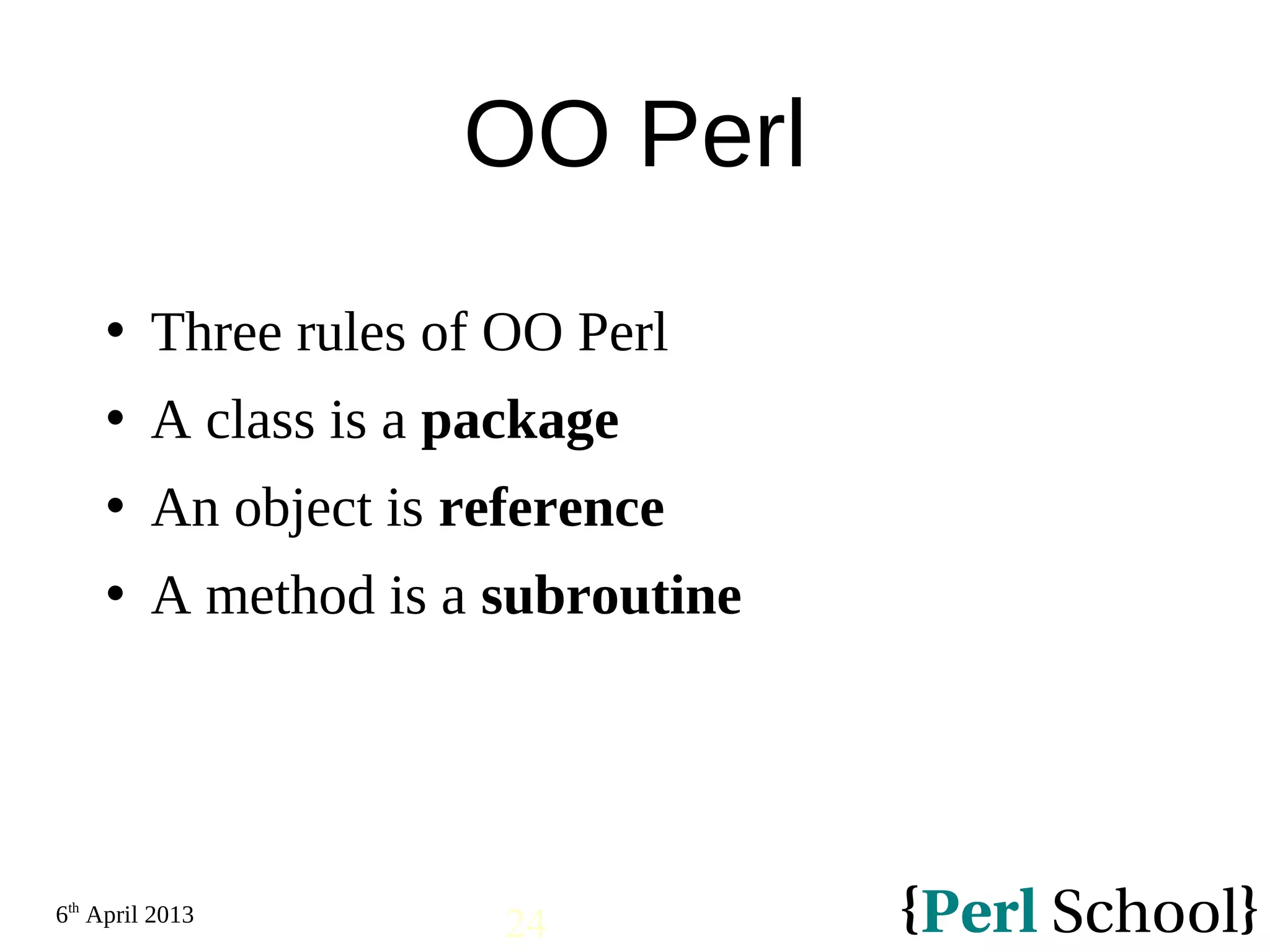6th April 2013 24 OO Perl  Three rules of OO Perl  A class is a package  An object is reference  A method is a subroutine 