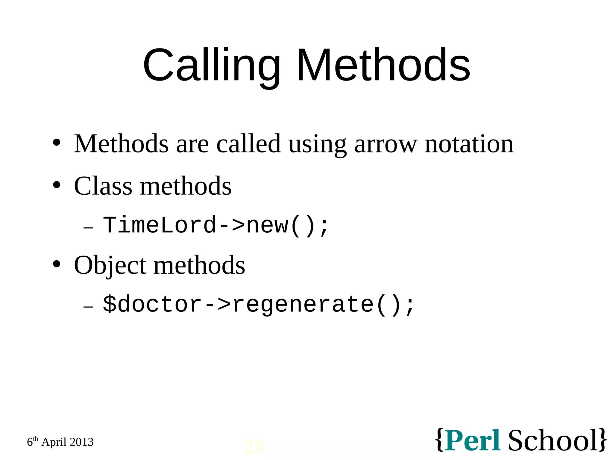 6th April 2013 28 Calling Methods  Methods are called using arrow notation  Class methods − TimeLord->new();  Object methods − $doctor->regenerate(); 