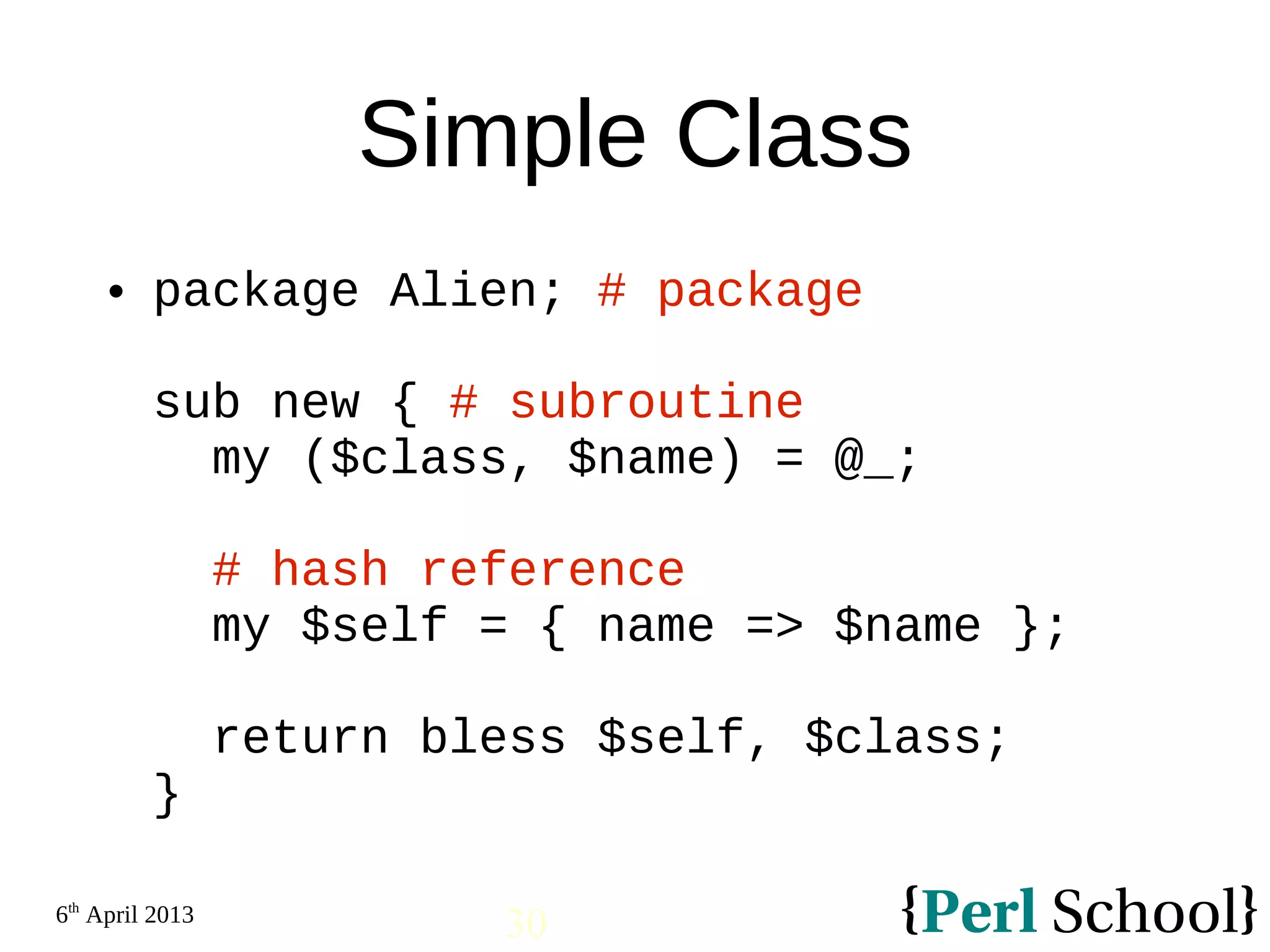 6th April 2013 30 Simple Class  package Alien; # package sub new { # subroutine my ($class, $name) = @_; # hash reference my $self = { name => $name }; return bless $self, $class; } 
