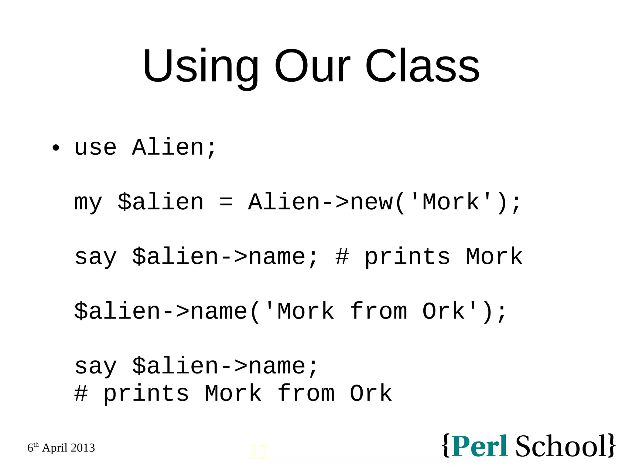6th April 2013 32 Using Our Class  use Alien; my $alien = Alien->new('Mork'); say $alien->name; # prints Mork $alien->name('Mork from Ork'); say $alien->name; # prints Mork from Ork 