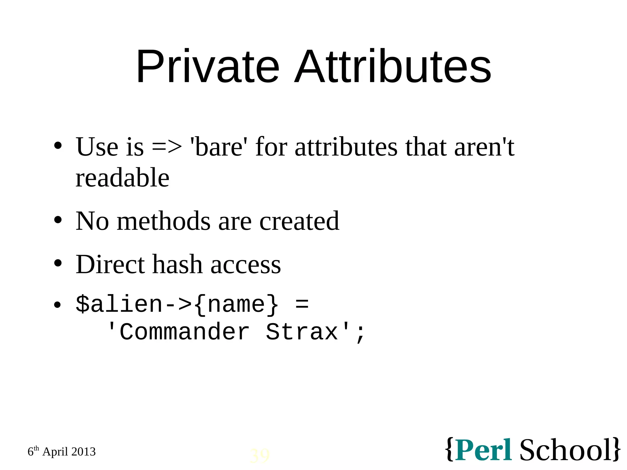 6th April 2013 39 Private Attributes  Use is => 'bare' for attributes that aren't readable  No methods are created  Direct hash access  $alien->{name} = 'Commander Strax'; 