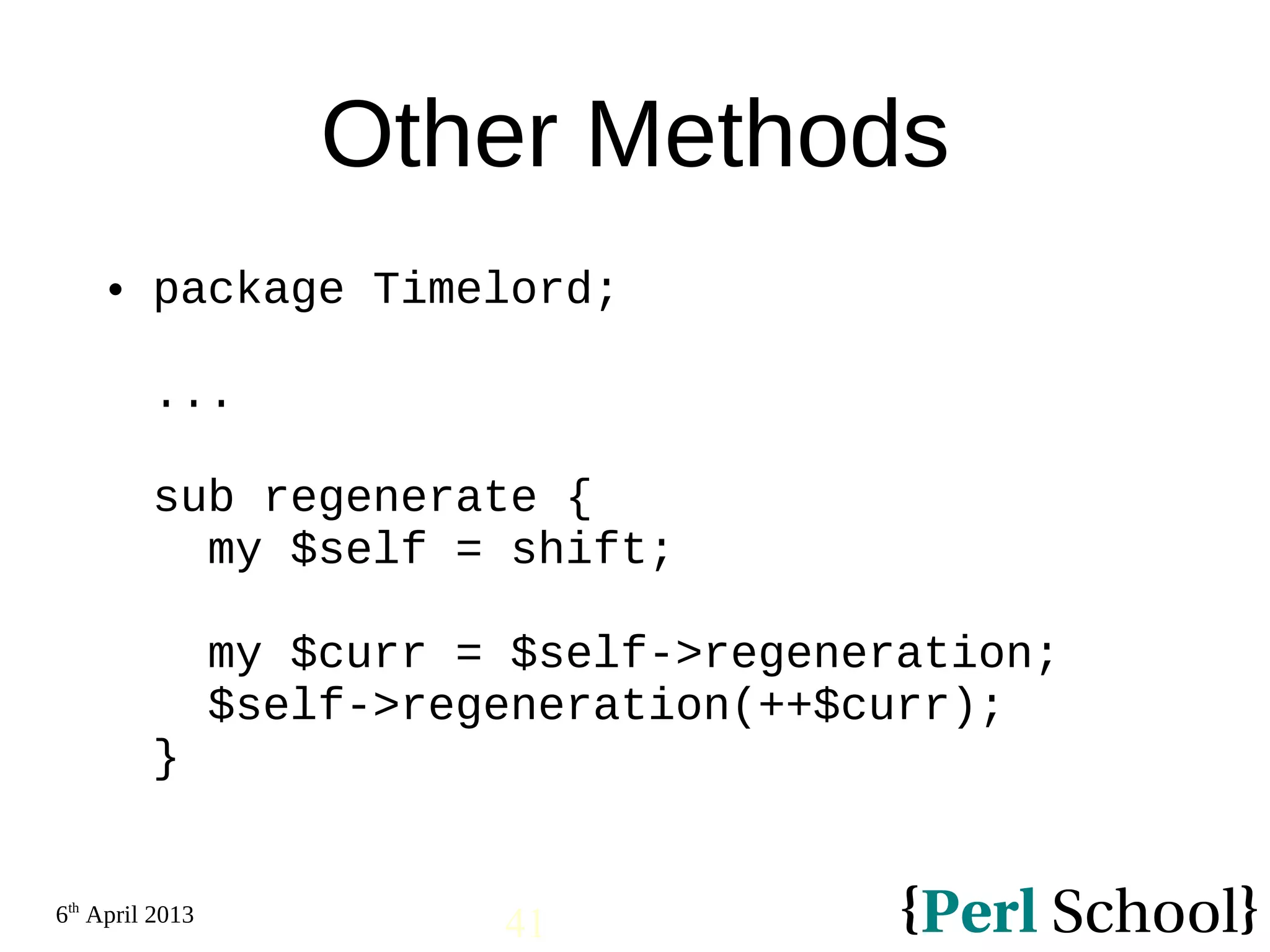 6th April 2013 41 Other Methods  package Timelord; ... sub regenerate { my $self = shift; my $curr = $self->regeneration; $self->regeneration(++$curr); } 